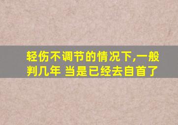 轻伤不调节的情况下,一般判几年 当是已经去自首了